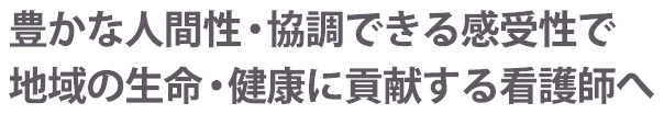 豊かな人間性・協調できる感受性で 地域の生命・健康に貢献する看護師へ 