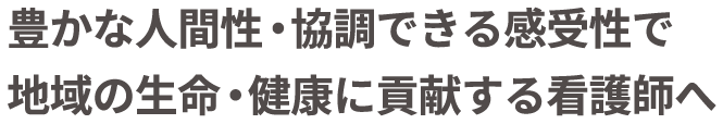 豊かな人間性・協調できる感受性で 地域の生命・健康に貢献する看護師へ 